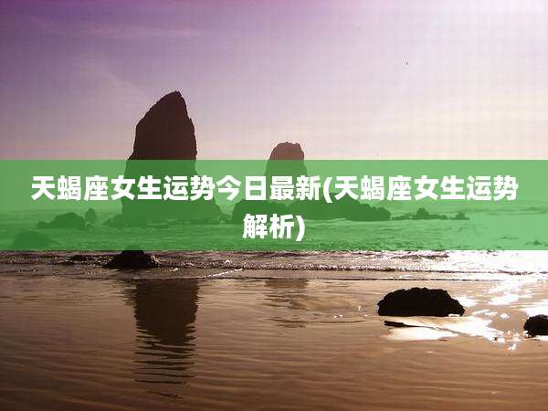 天蝎座女生运势今日最新(天蝎座女生运势解析)