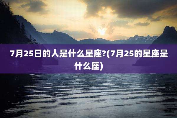 7月25日的人是什么星座?(7月25的星座是什么座)