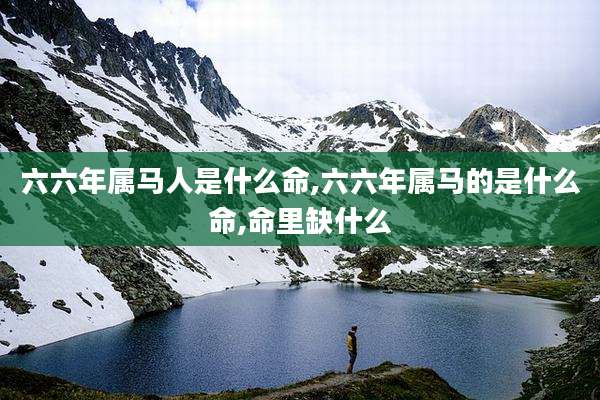 六六年属马人是什么命,六六年属马的是什么命,命里缺什么