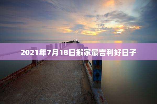 2021年7月18日搬家最吉利好日子