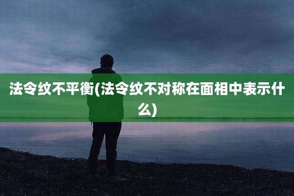 法令纹不平衡(法令纹不对称在面相中表示什么)