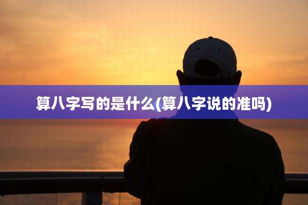 算八字写的是什么(算八字说的准吗)