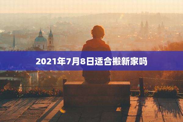 2021年7月8日适合搬新家吗