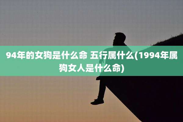 94年的女狗是什么命 五行属什么(1994年属狗女人是什么命)