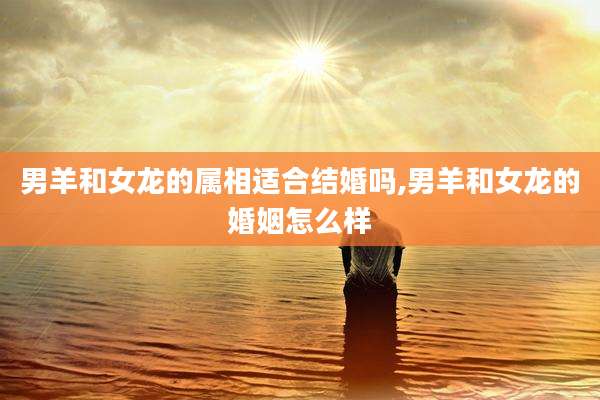 男羊和女龙的属相适合结婚吗,男羊和女龙的婚姻怎么样