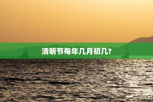 清明节每年几月初几?