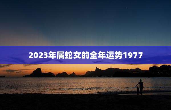 2023年属蛇女的全年运势1977