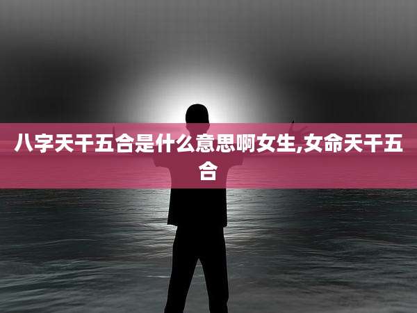 八字天干五合是什么意思啊女生,女命天干五合
