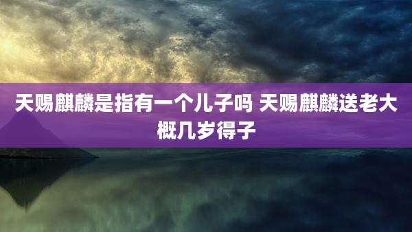 天赐麒麟是指有一个儿子吗 天赐麒麟送老大概几岁得子