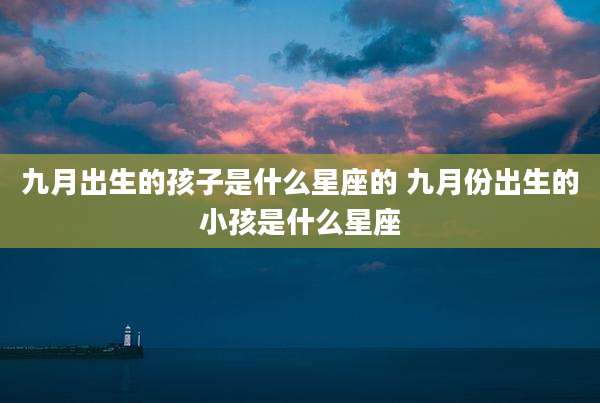 九月出生的孩子是什么星座的 九月份出生的小孩是什么星座