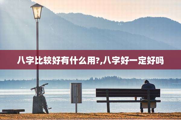 八字比较好有什么用?,八字好一定好吗
