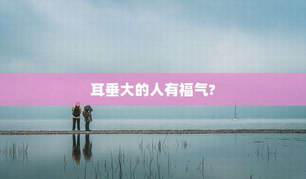 耳垂大的人有福气?