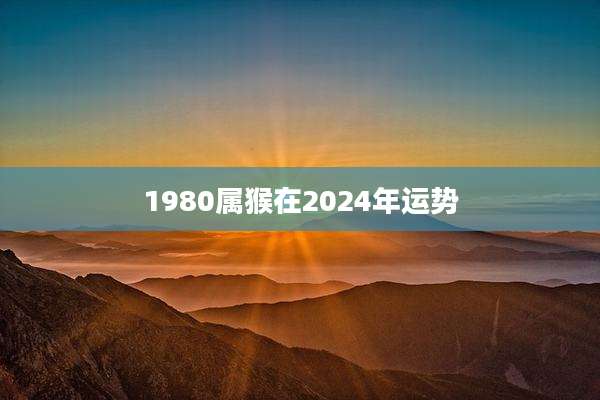 1980属猴在2024年运势