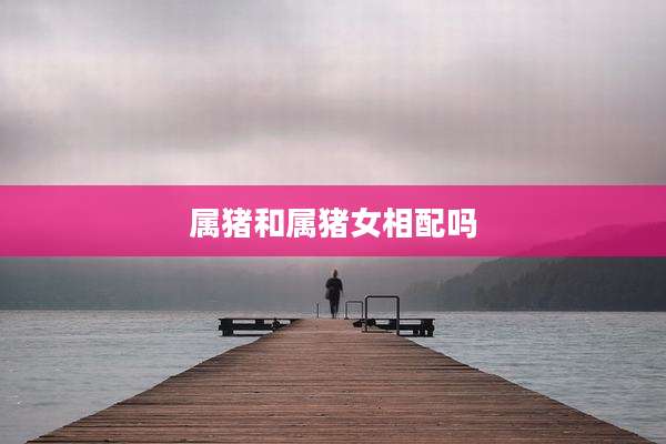 属猪和属猪女相配吗