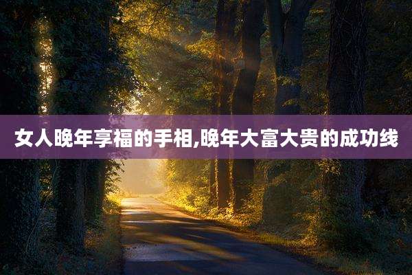 女人晚年享福的手相,晚年大富大贵的成功线