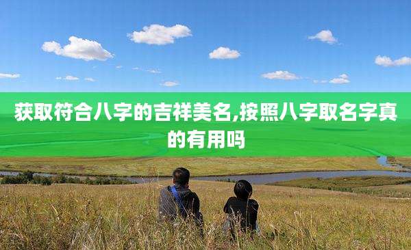 获取符合八字的吉祥美名,按照八字取名字真的有用吗
