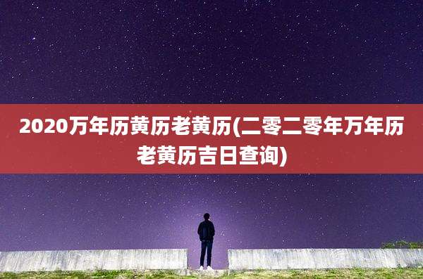 2020万年历黄历老黄历(二零二零年万年历老黄历吉日查询)