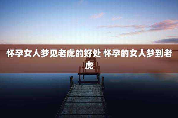 怀孕女人梦见老虎的好处 怀孕的女人梦到老虎