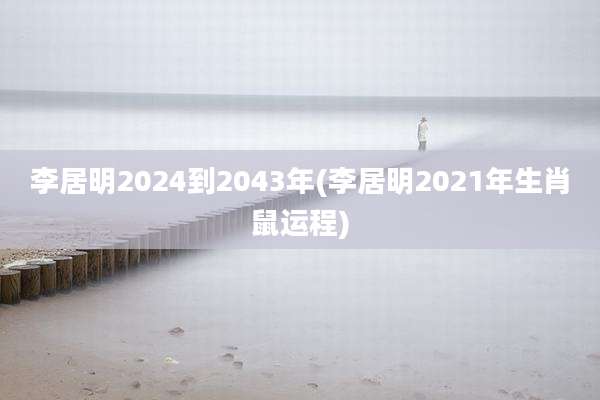 李居明2024到2043年(李居明2021年生肖鼠运程)