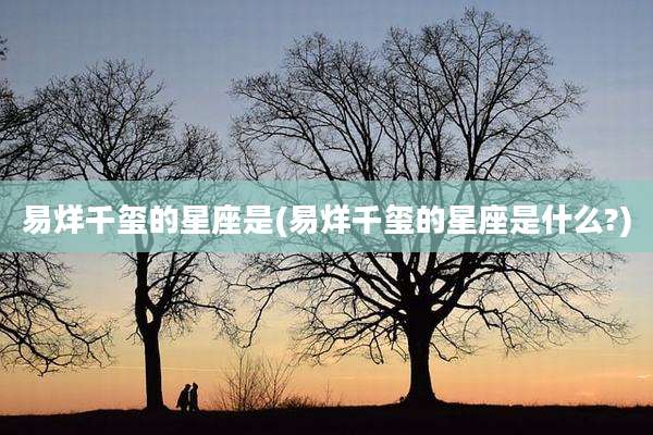 易烊千玺的星座是(易烊千玺的星座是什么?)