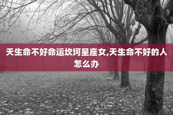 天生命不好命运坎坷星座女,天生命不好的人怎么办