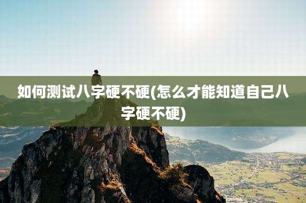 如何测试八字硬不硬(怎么才能知道自己八字硬不硬)