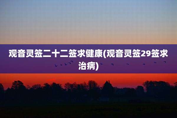 观音灵签二十二签求健康(观音灵签29签求治病)