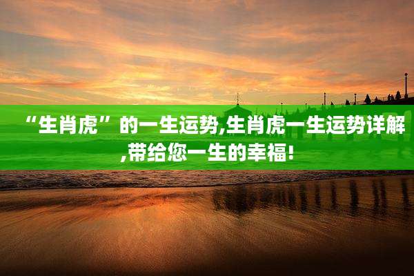 “生肖虎”的一生运势,生肖虎一生运势详解,带给您一生的幸福!