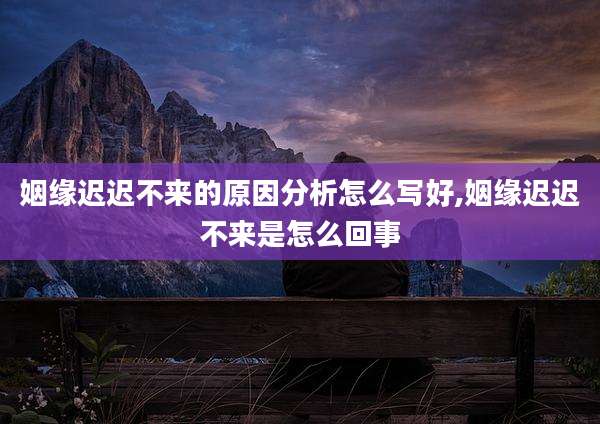 姻缘迟迟不来的原因分析怎么写好,姻缘迟迟不来是怎么回事