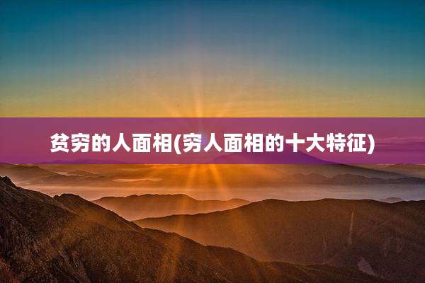 贫穷的人面相(穷人面相的十大特征)