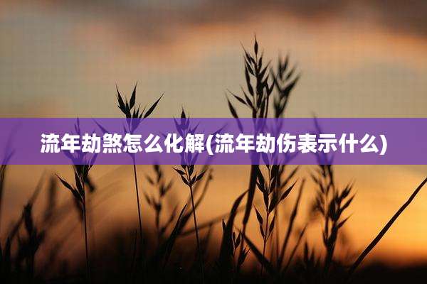 流年劫煞怎么化解(流年劫伤表示什么)