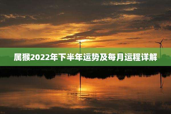 属猴2022年下半年运势及每月运程详解