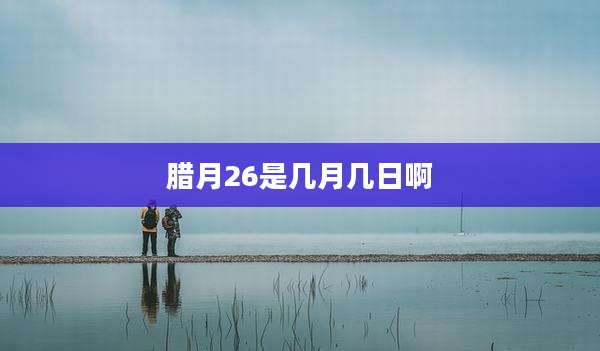 腊月26是几月几日啊