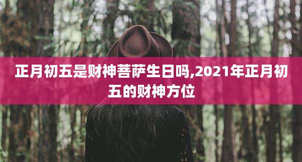 正月初五是财神菩萨生日吗,2021年正月初五的财神方位