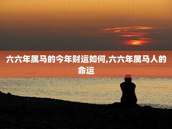 六六年属马的今年财运如何,六六年属马人的命运