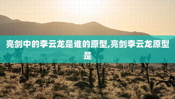 亮剑中的李云龙是谁的原型,亮剑李云龙原型是