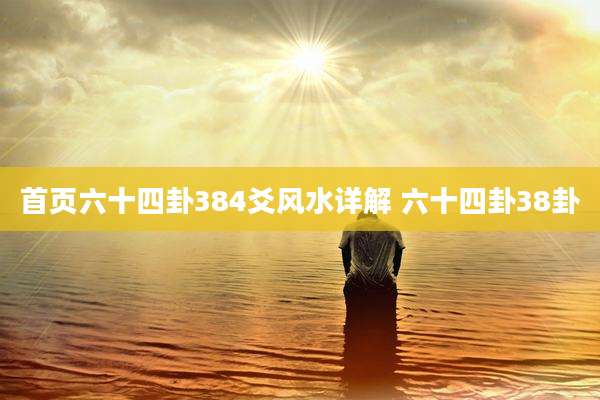 首页六十四卦384爻风水详解 六十四卦38卦