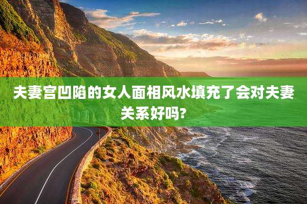 夫妻宫凹陷的女人面相风水填充了会对夫妻关系好吗?