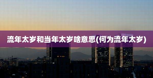 流年太岁和当年太岁啥意思(何为流年太岁)