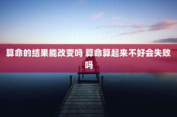 算命的结果能改变吗 算命算起来不好会失败吗