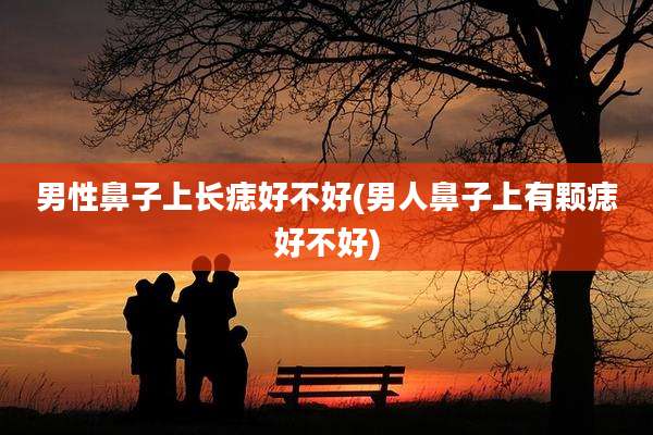 男性鼻子上长痣好不好(男人鼻子上有颗痣好不好)