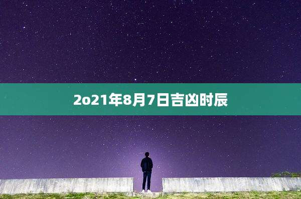 2o21年8月7日吉凶时辰