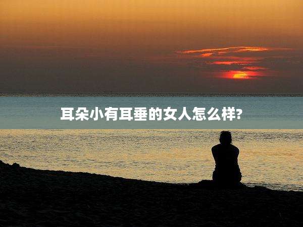 耳朵小有耳垂的女人怎么样?