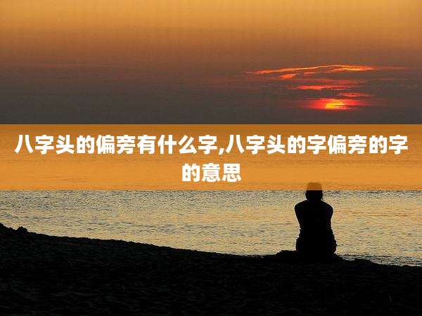 八字头的偏旁有什么字,八字头的字偏旁的字的意思
