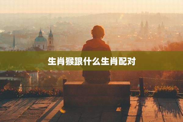 生肖猴跟什么生肖配对