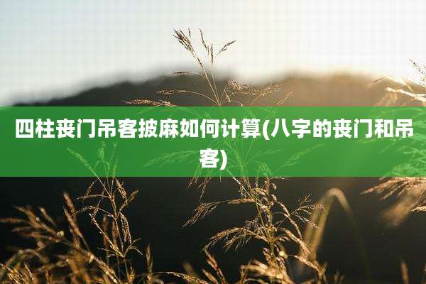 四柱丧门吊客披麻如何计算(八字的丧门和吊客)
