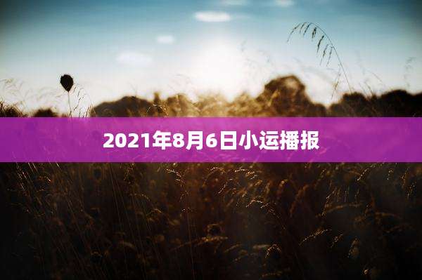 2021年8月6日小运播报
