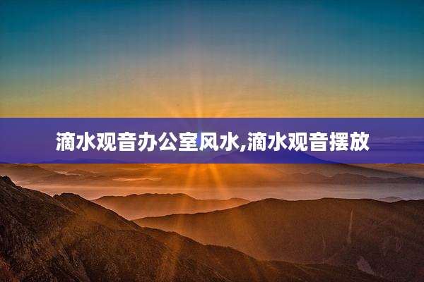 滴水观音办公室风水,滴水观音摆放