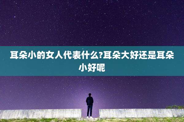 耳朵小的女人代表什么?耳朵大好还是耳朵小好呢