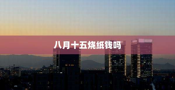 八月十五烧纸钱吗